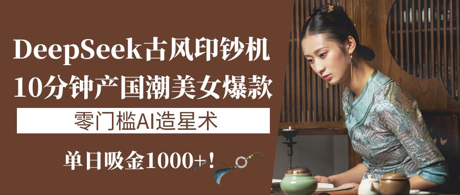《DeepSeek古风印钞机：10分钟产国潮美女爆款，单日吸金1000+！零门槛AI造星术》-盈途副业网