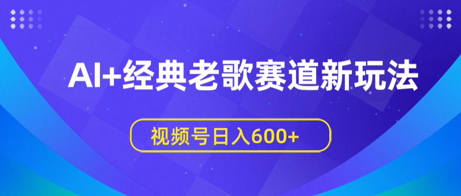 AI+经典老歌赛道新玩法，视频号日入600+-盈途副业网