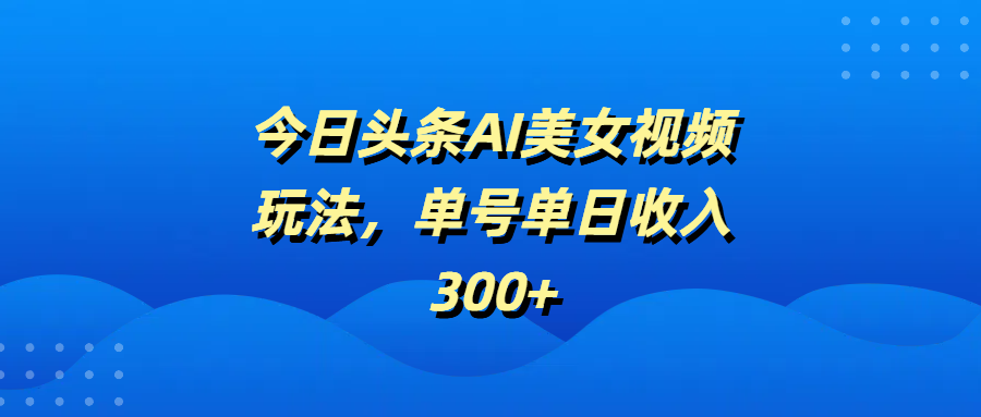 今日头条AI美女视频玩法，单号单日收入300+-盈途副业网