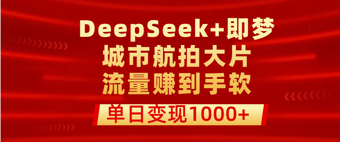 用DeepSeek+即梦做城市航拍大片，流量赚到手软，单日变现1000+-盈途副业网