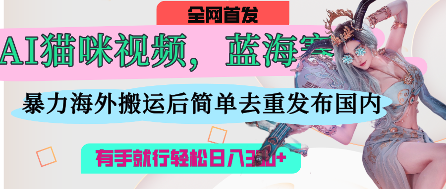 AI猫咪视频蓝海赛道，操作简单，直接海外搬运，简单去重，操作简单，有手就行日入500+-盈途副业网
