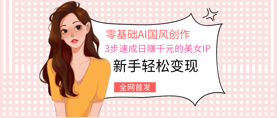 零基础AI国风创作：3步速成日赚千元的美女IP，新手轻松变现-盈途副业网