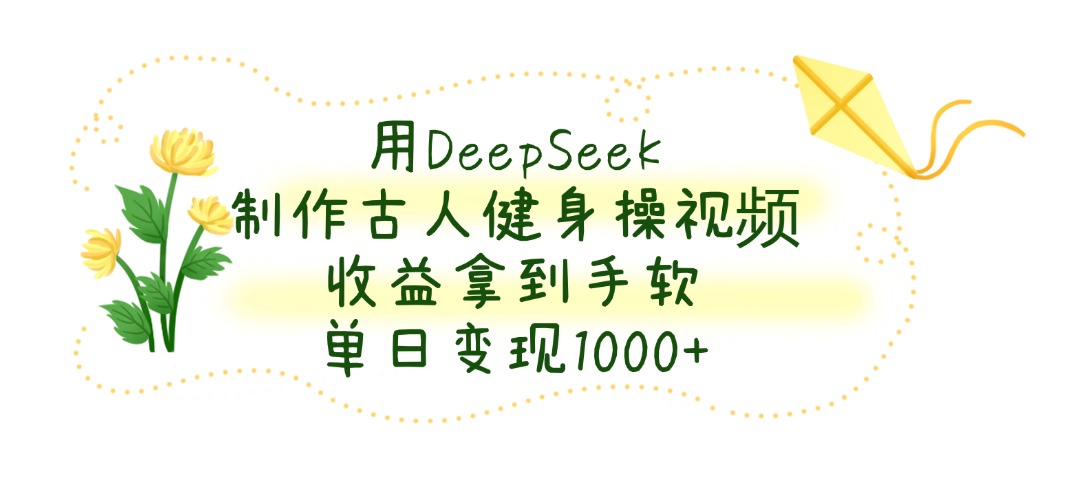 用DeepSeek制作古人健身操视频，收益拿到手软，单日变现1000+-盈途副业网