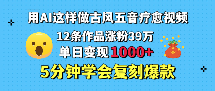 用AI这样做古风五音疗愈视频，12条作品涨粉39万，单日变现1000＋，五分钟学会复刻爆款-盈途副业网
