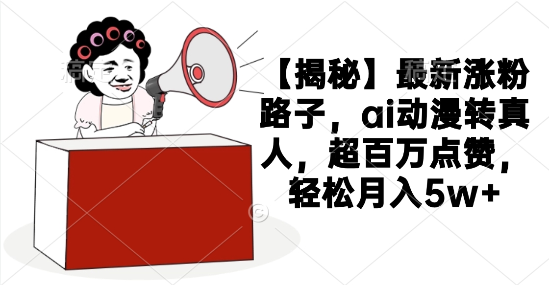 【揭秘】最新涨粉路子，ai动漫转真人，超百万点赞，轻松月入5w+-盈途副业网