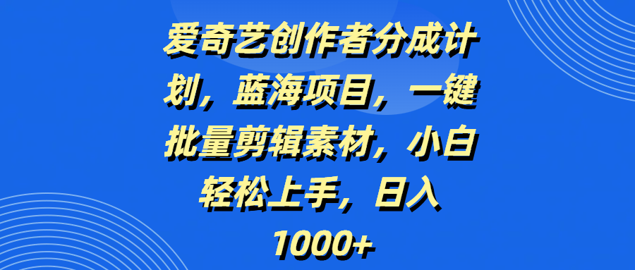 爱奇艺创作者分成计划，蓝海项目，一键批量剪辑素材，小白轻松上手，日入1000+-盈途副业网