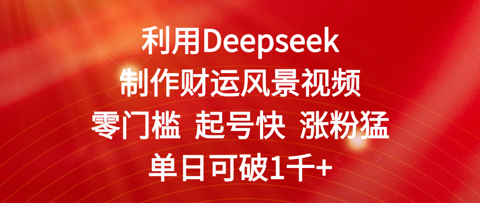 利用Deepseek制作财运风景视频，零门槛 起号快 涨粉猛，单日可破1千+-盈途副业网
