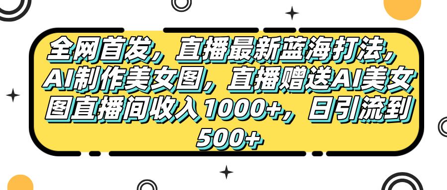 全网首发，直播最新蓝海打法，AI制作美女图，直播赠送AI美女图直播间收入1000+，日引流到500+，-盈途副业网