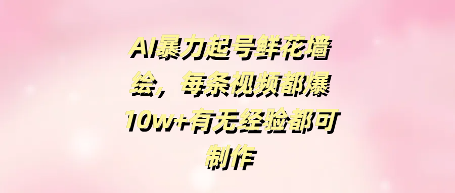 AI暴力起号鲜花墙绘，每条视频都爆10w+有无经验都可制作-盈途副业网