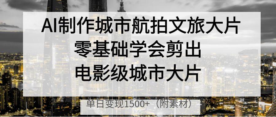 AI制作城市航拍文旅大片，零基础学会剪出电影级城市大片，单日变现1500+-盈途副业网