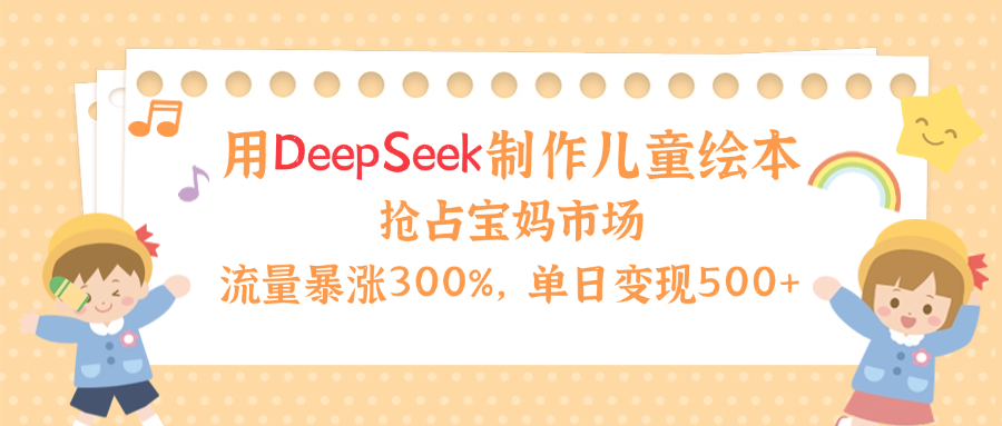 用Deepseek制作儿童绘本，流量暴涨300%，抢占宝妈儿童市场，单日变现500+！-盈途副业网