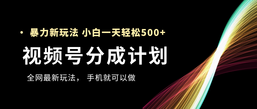 视频号分成计划，全网最暴力玩法，新手一天也能轻松500+-盈途副业网