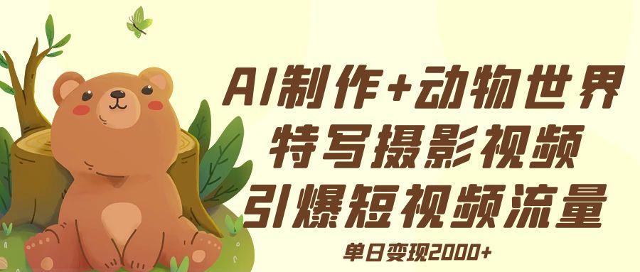 AI制作动物世界特写摄影视频+引爆短视频流量+单日变现2000+-盈途副业网