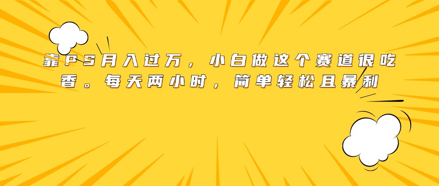 靠PS月入过万，小白做这个赛道很吃香。每天两小时，简单轻松且暴利-盈途副业网