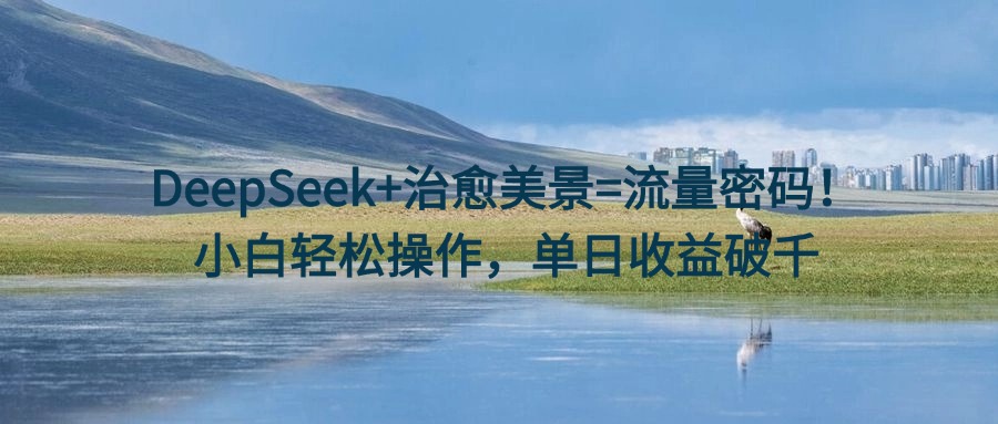 DeepSeek+治愈美景=流量密码！小白轻松操作，单日收益破千-盈途副业网