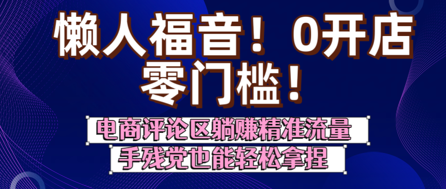 懒人福音！0开店、零门槛！电商评论区躺赚精准流量，手残党也能轻松拿捏-盈途副业网