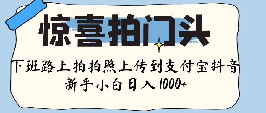 惊喜拍门头 ， 下班路上拍拍照片， 上 传 到 支付宝和抖音新手日入 1000+-盈途副业网