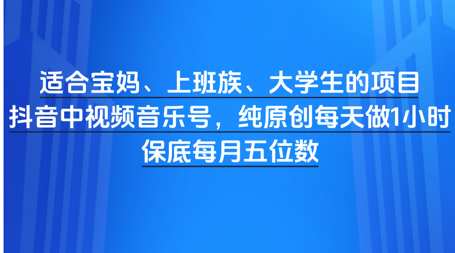 适合宝妈、上班族、大学生的项目，抖音中视频音乐号，纯原创每天做1小时，保底每月五位数-盈途副业网