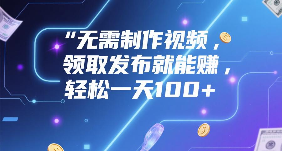 无需制作视频，领取发布就能赚，轻松一天100+-盈途副业网