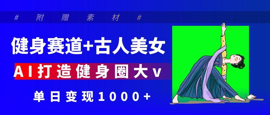 健身赛道+古人美女 AI打造健身圈大v 单日变现1000+-盈途副业网