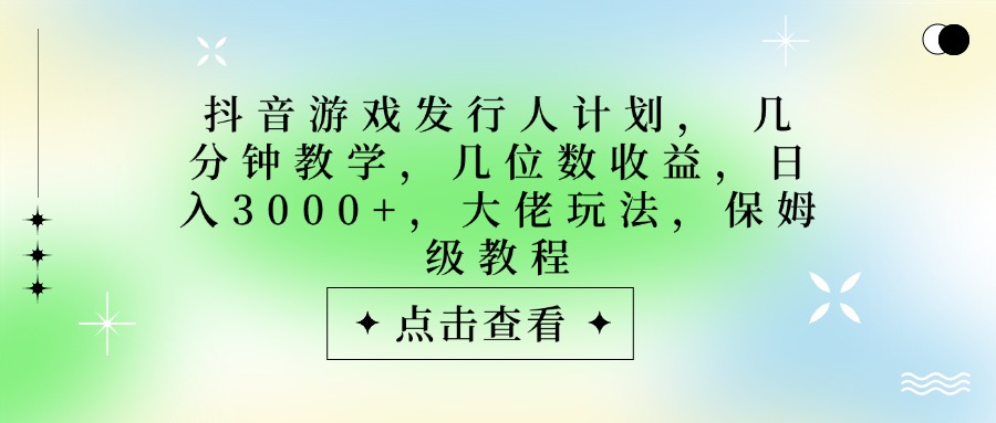 抖音游戏发行人计划，大佬玩法，保姆级教程， 几分钟教学，几位数收益，日入3000+-盈途副业网