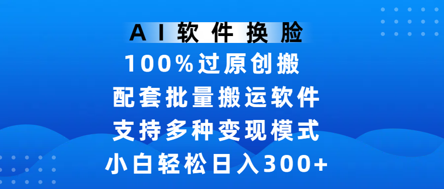 AI软件换脸，100%过原创，搬运涨粉必备，项目配套批量搬运软件及多种变现模式，小白轻松日入300+-盈途副业网