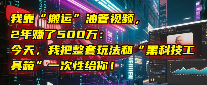 我靠“搬运”油管视频，2年赚了500万：今天，我把整套玩法和“黑科技工具箱”一次性给你！-盈途副业网