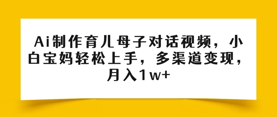 Ai制作育儿母子对话视频，小白宝妈轻松上手，多渠道变现，月入1w+-盈途副业网