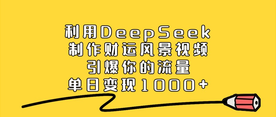 利用DeepSeek制作财运风景视频，单日变现1000+，引爆你的流量-盈途副业网