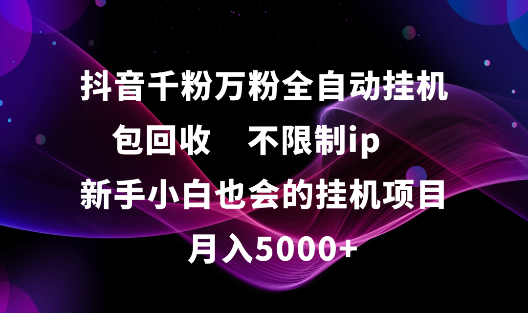 抖音千粉万粉全自动挂机，包回收，不限制ip，新手小白也会的批量挂机，月入5000+-盈途副业网