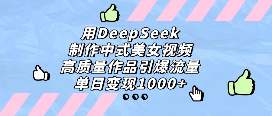 用DeepSeek制作中式美女视频，单日变现1000+，高质量作品引爆流量-盈途副业网
