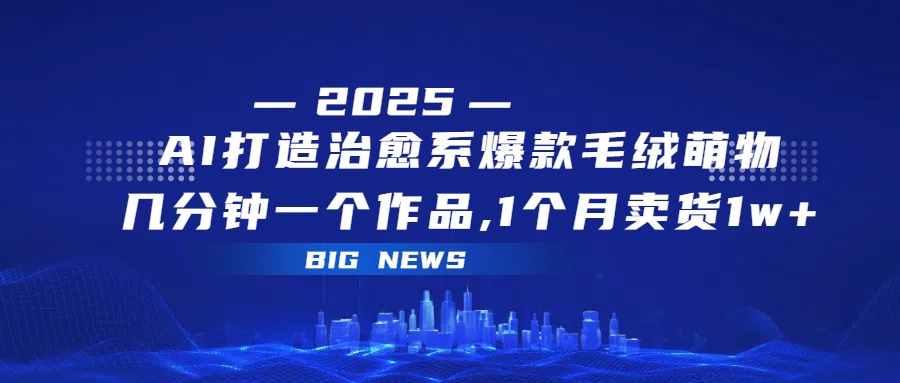 AI打造治愈系爆款毛绒萌物，几分钟一个作品,1 个月卖货 1w+-盈途副业网