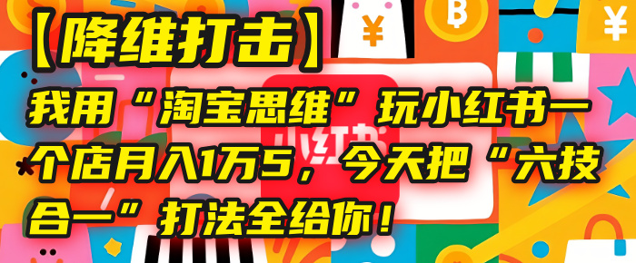 【降维打击】我用“淘宝思维”玩小红书，一个店月入1万5，今天把“六技合一”打法全给你！-盈途副业网