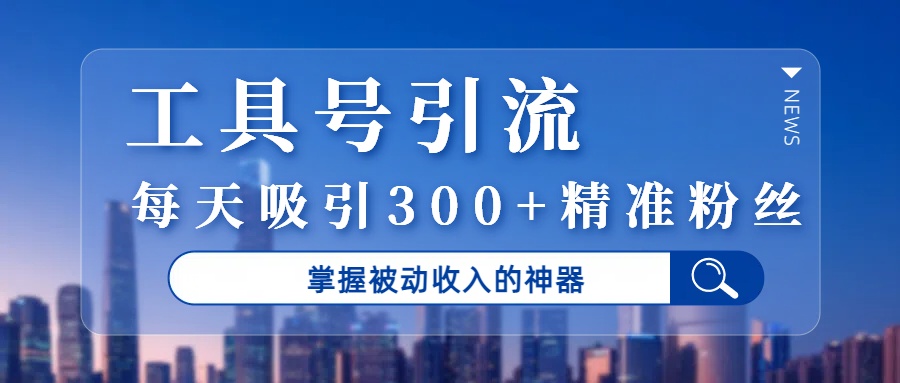 工具号引流，掌握被动收入的神器，每天吸引300+精准粉丝-盈途副业网