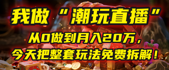 做“潮玩直播”，从0做到月入20万，今天把整套玩法免费拆解！-盈途副业网