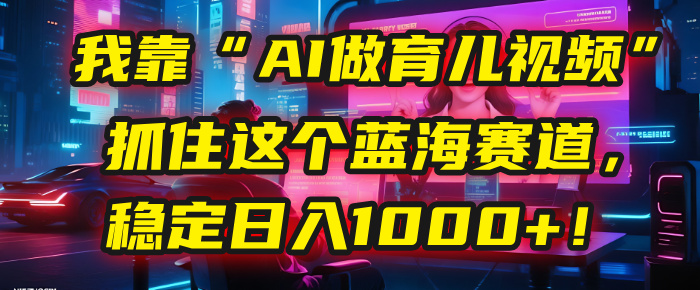 我靠“AI做育儿视频”，抓住这个蓝海赛道，稳定日入1000+！-盈途副业网