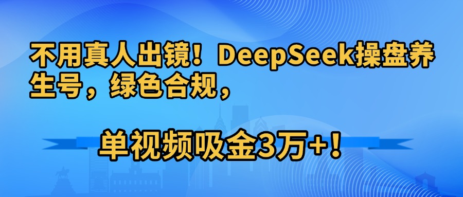 不用真人出镜！DeepSeek操盘养生号，绿色合规，单视频吸金3万+！-盈途副业网