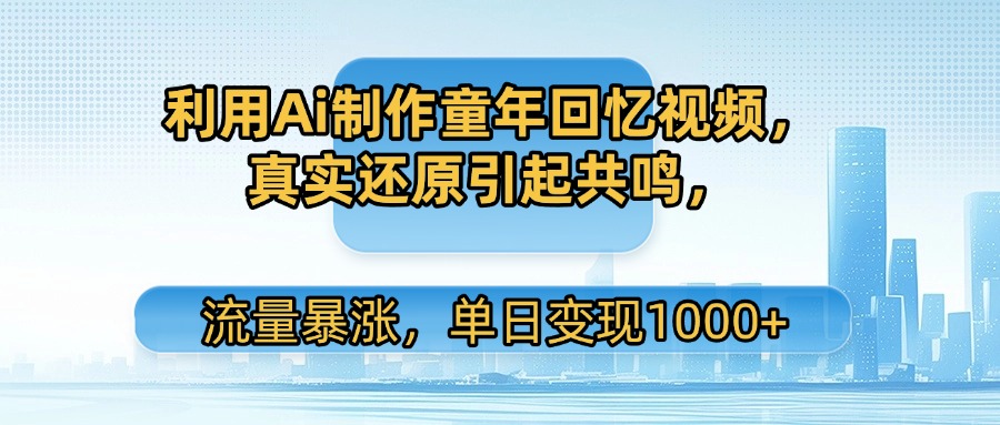 利用Ai制作童年回忆视频，真实还原引起共鸣，流量暴涨，单日变现1000+-盈途副业网