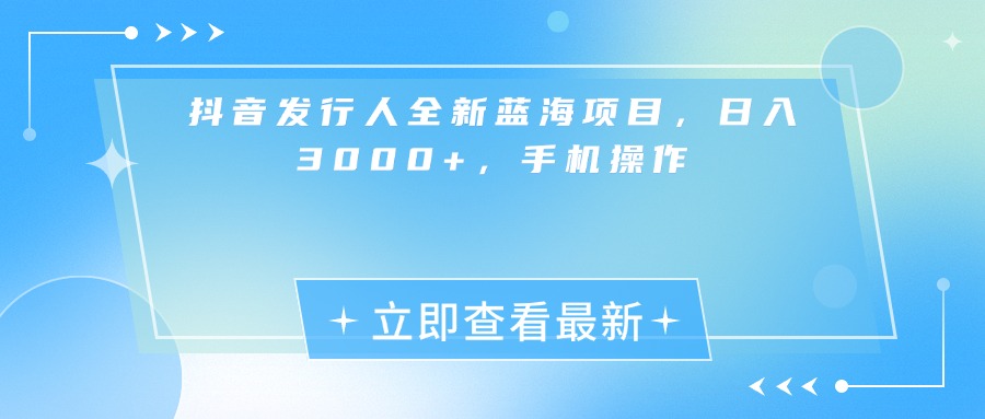 抖音发行人全新蓝海项目，日入3000+，手机操作-盈途副业网