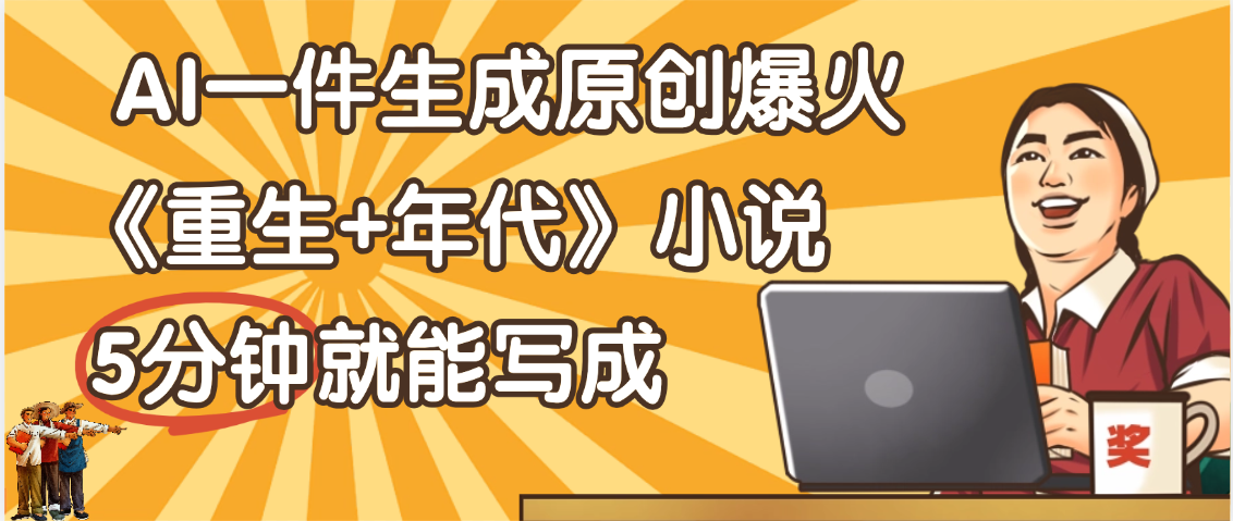 天呐！现在爆火的《重生+年代》类型的小说，现在用这个AI软件就可以一键生成原创小说了-盈途副业网