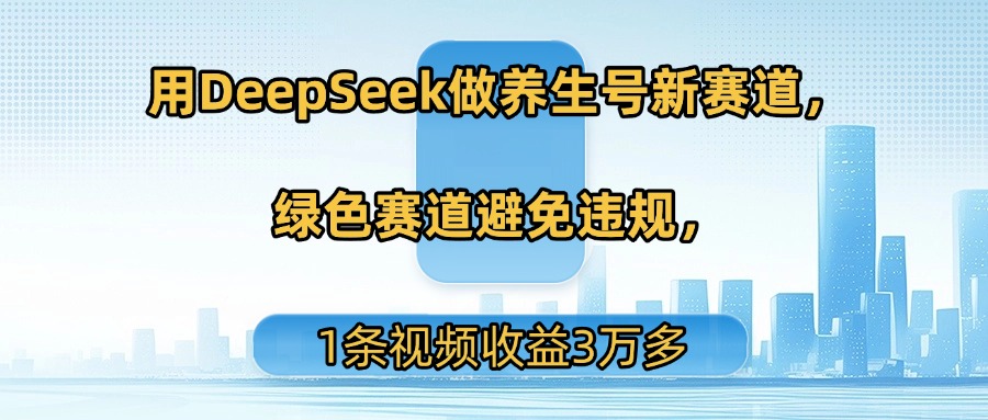 用DeepSeek做养生号新赛道，绿色赛道避免违规，1条视频收益3万多-盈途副业网