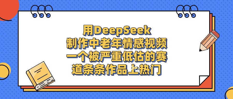 用DeepSeek制作中老年情感视频，条条作品上热门，一个被严重低估的赛道-盈途副业网