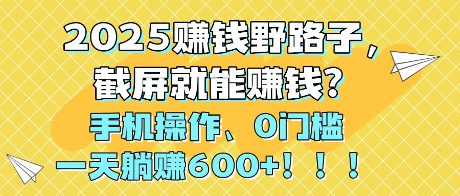 2025赚钱野路子，截屏就能赚钱？手机操作0门槛，一天躺赚600+！！！-盈途副业网