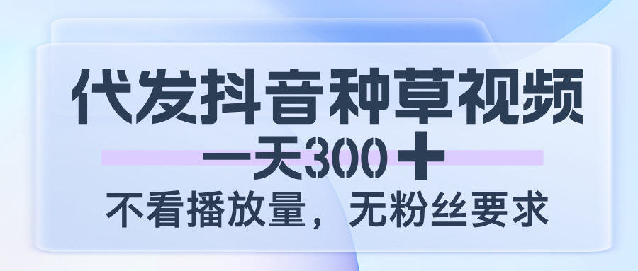代发抖音种草视频，一天300，不看播放量，无粉丝要求-盈途副业网
