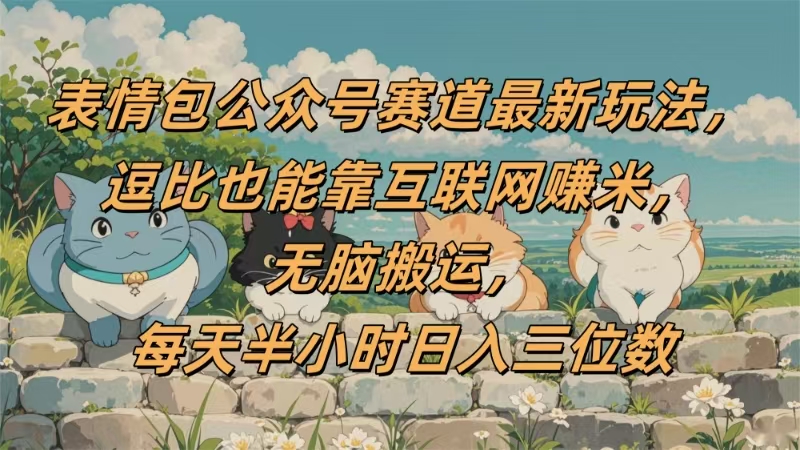 表情包公众号赛道，逗比也能靠互联网赚米，无脑搬运，小白也能日入三位数-盈途副业网