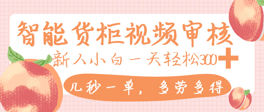 智能货柜视频审核，几秒一单，多劳多得，新人小白一天轻松 300+，零门槛-盈途副业网