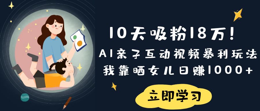 《10天吸粉18万！AI亲子互动视频暴利玩法，我靠晒女儿日赚1000+》-盈途副业网