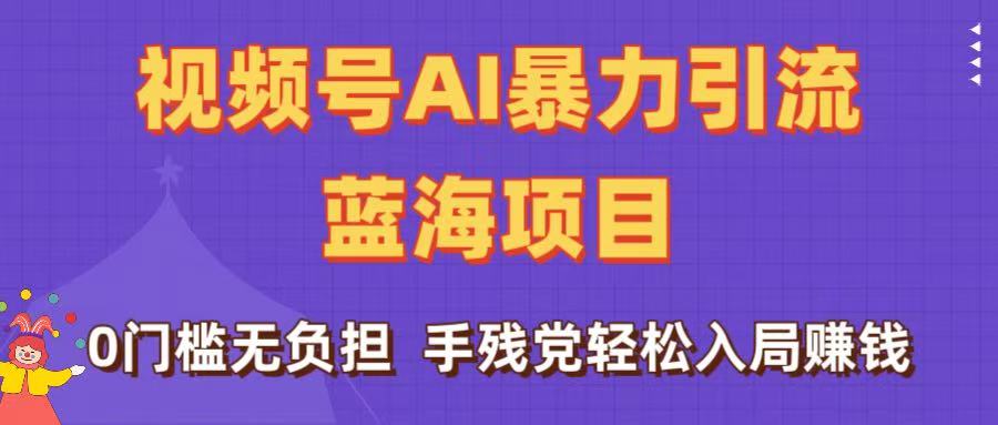 刷屏了！视频号AI暴力引流蓝海项目，0门槛无负担，手残党轻松入局赚钱-盈途副业网