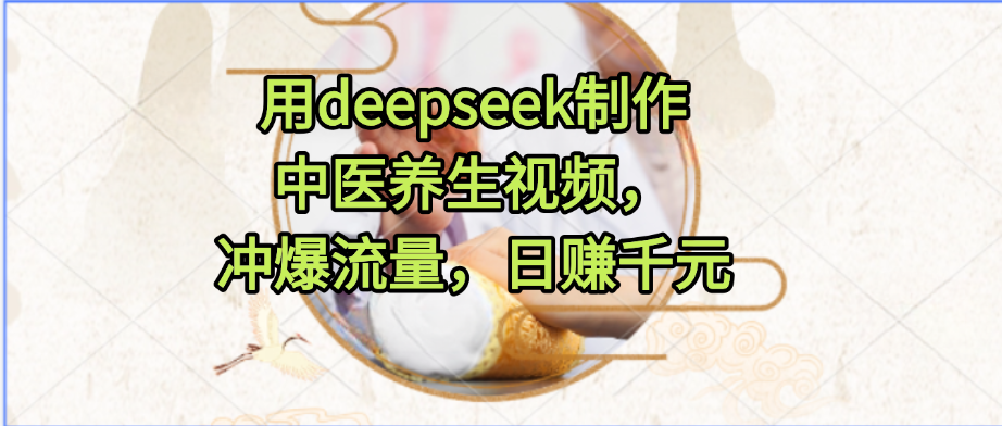 用deepseek制作中医养生视频，冲爆流量，日赚千元-盈途副业网