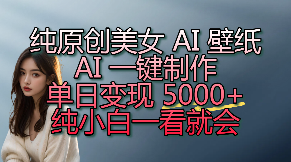 纯原创美女 AI 壁纸玩法，AI 一键制作，单日变现 5000+，纯小白一看就会-盈途副业网